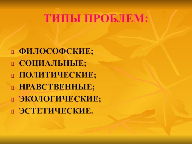 ТИПЫ ПРОБЛЕМ:ФИЛОСОФСКИЕ;СОЦИАЛЬНЫЕ;ПОЛИТИЧЕСКИЕ;НРАВСТВЕННЫЕ;ЭКОЛОГИЧЕСКИЕ;ЭСТЕТИЧЕСКИЕ.