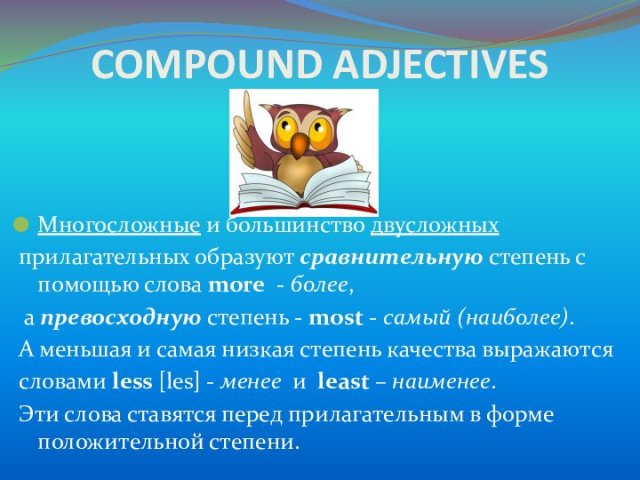 COMPOUND ADJECTIVESМногосложные и большинство двусложных прилагательных образуют сравнительную степень с помощью слова more  - более, а превосходную степень - most - самый (наиболее).