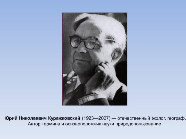 Юрий Николаевич Куражковский (1923—2007) — отечественный эколог, географ. Автор термина и основоположник науки природопользование.