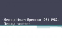 Леонид Ильич Брежнев 1964-1982. Период застоя