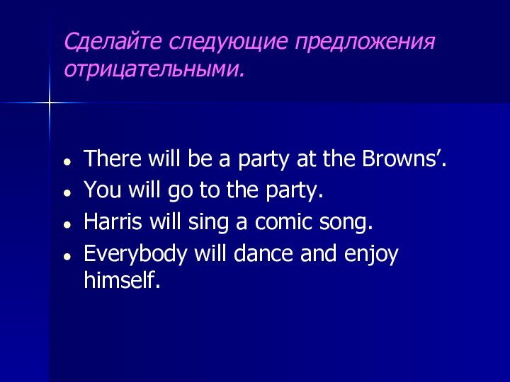 Сделайте следующие предложения отрицательными.There will be a party at the Browns’. You will go to