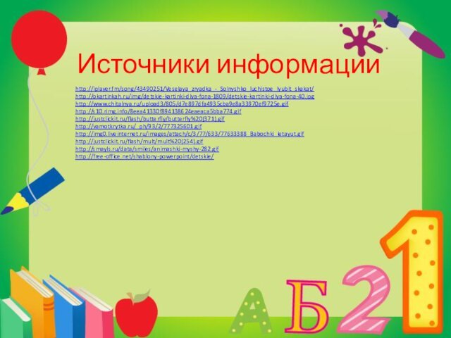 Источники информацииhttp://iplayer.fm/song/43490251/Veselaya_zryadka_-_Solnyshko_luchistoe_lyubit_skakat/http://okartinkah.ru/img/detskie-kartinki-dlya-fona-1809/detskie-kartinki-dlya-fona-40.jpghttp://www.chitalnya.ru/upload3/805/d7e897dfa4935cba9e8a33970ef9725e.gifhttp://s10.rimg.info/8eea41330f894138624eaeaca5bba774.gifhttp://justclickit.ru/flash/butterfly/butterfly%20(371).gifhttp://vamotkrytka.ru/_ph/93/2/777325601.gifhttp://img0.liveinternet.ru/images/attach/c/3/77/633/77633388_Babochki_letayut.gifhttp://justclickit.ru/flash/mult/mult%20(254).gifhttp://smayls.ru/data/smiles/animashki-myshy-282.gifhttp://free-office.net/shablony-powerpoint/detskie/