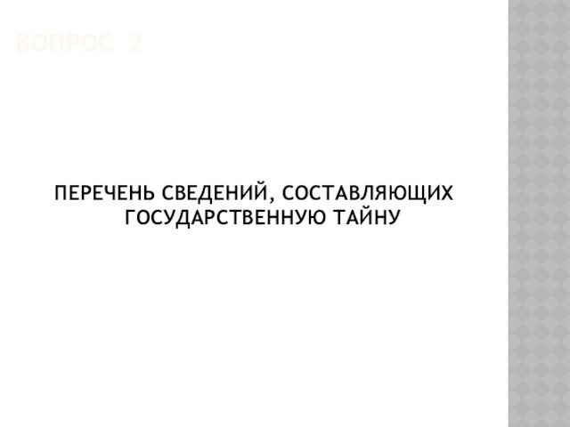 ВОПРОС 2ПЕРЕЧЕНЬ СВЕДЕНИЙ, СОСТАВЛЯЮЩИХ 
 ГОСУДАРСТВЕННУЮ ТАЙНУ