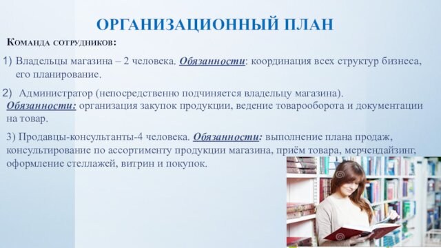 ОРГАНИЗАЦИОННЫЙ ПЛАНКоманда сотрудников:Владельцы магазина – 2 человека. Обязанности: координация всех структур бизнеса, его планирование.Администратор (непосредственно