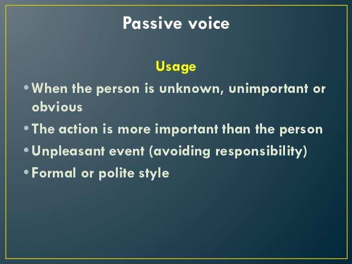 Passive voice Usage When the person is unknown, unimportant or obvious The action is more