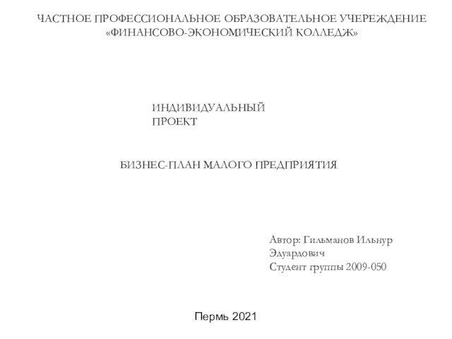 ЧАСТНОЕ ПРОФЕССИОНАЛЬНОЕ ОБРАЗОВАТЕЛЬНОЕ УЧЕРЕЖДЕНИЕ
 «ФИНАНСОВО-ЭКОНОМИЧЕСКИЙ КОЛЛЕДЖ»ИНДИВИДУАЛЬНЫЙ ПРОЕКТБИЗНЕС-ПЛАН МАЛОГО ПРЕДПРИЯТИЯПермь 2021Автор: Гильманов Ильнур ЭдуардовичСтудент группы 2009-050