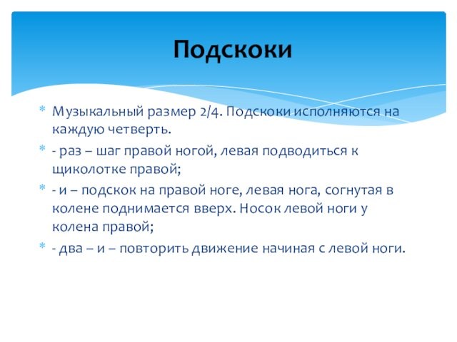 Музыкальный размер 2/4. Подскоки исполняются на каждую четверть.- раз – шаг правой ногой, левая подводиться