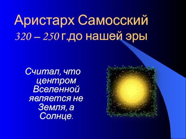 Аристарх Самосский 320 – 250 г.до нашей эрыСчитал, что центром Вселенной является не Земля, а Солнце.