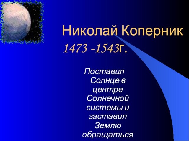 Николай Коперник 1473 -1543г.Поставил Солнце в центре Солнечной системы и заставил Землю обращаться вокруг него.
