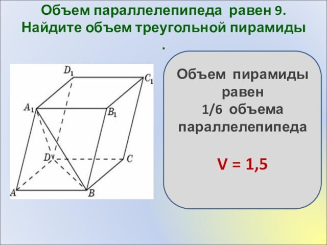 Объем параллелепипеда  равен 9. Найдите объем треугольной пирамиды .
 Объем пирамиды равен1/6 объема параллелепипедаV