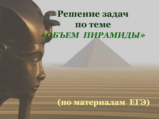 Решение задач
 по теме 
 «ОБЪЕМ ПИРАМИДЫ»(по материалам ЕГЭ)