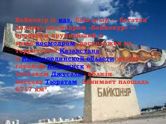 Байкону́р (с каз. Байқоңыр — богатая долина), космодром «Байконур» — первый и крупнейший в мире космодром, расположен на территории Казахстана,