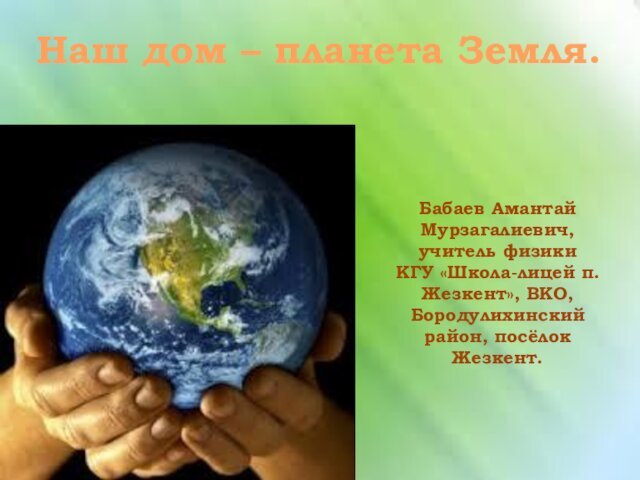 Наш дом – планета Земля.Бабаев Амантай Мурзагалиевич, учитель физики КГУ «Школа-лицей п.Жезкент»,