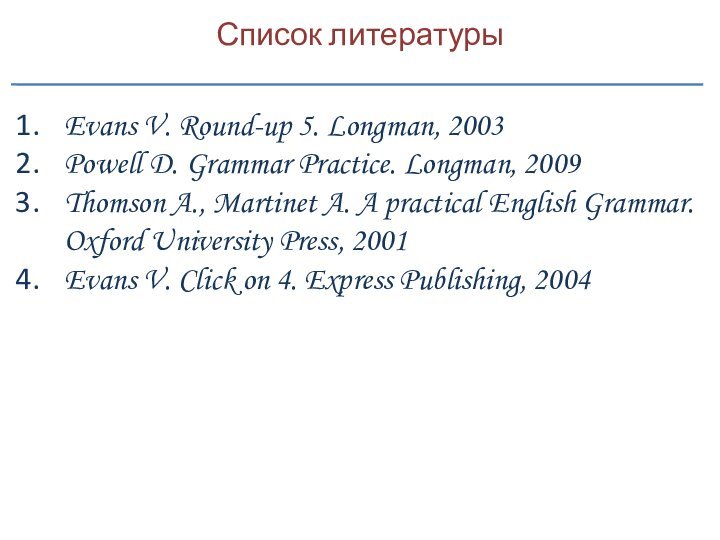 Список литературыEvans V. Round-up 5. Longman, 2003Powell D. Grammar Practice. Longman, 2009Thomson A., Martinet A.