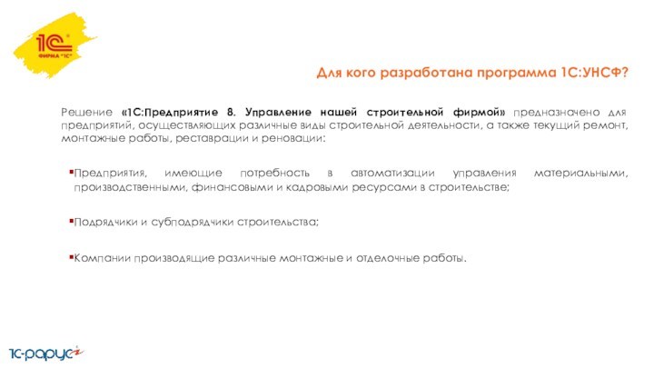 Для кого разработана программа 1С:УНСФ?Решение «1С:Предприятие 8. Управление нашей строительной фирмой» предназначено для предприятий, осуществляющих