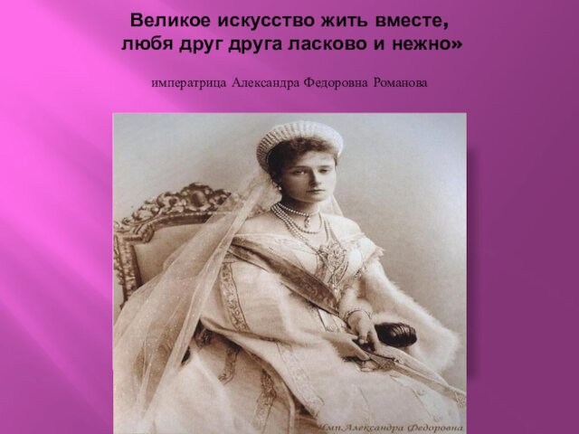 Великое искусство жить вместе, любя друг друга ласково и нежно»   императрица Александра Федоровна