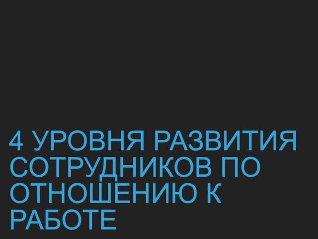 4 УРОВНЯ РАЗВИТИЯ СОТРУДНИКОВ ПО ОТНОШЕНИЮ К РАБОТЕ