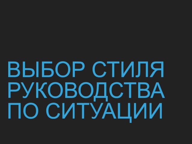 ВЫБОР СТИЛЯ РУКОВОДСТВА ПО СИТУАЦИИ