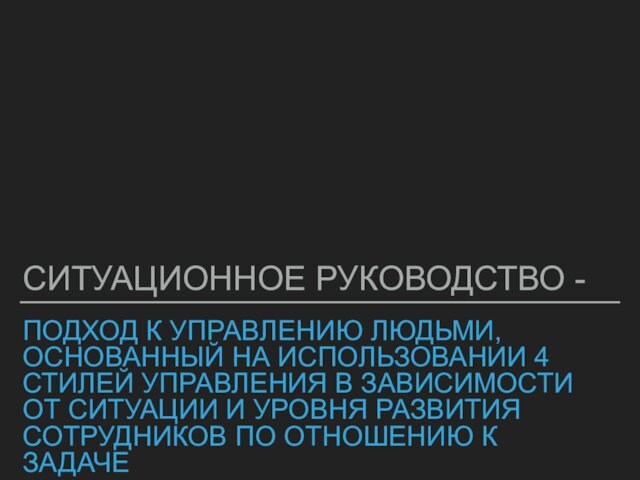 ПОДХОД К УПРАВЛЕНИЮ ЛЮДЬМИ, ОСНОВАННЫЙ НА ИСПОЛЬЗОВАНИИ 4 СТИЛЕЙ УПРАВЛЕНИЯ В ЗАВИСИМОСТИ ОТ СИТУАЦИИ И