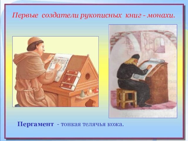Первые создатели рукописных книг - монахи.Пергамент - тонкая телячья кожа.