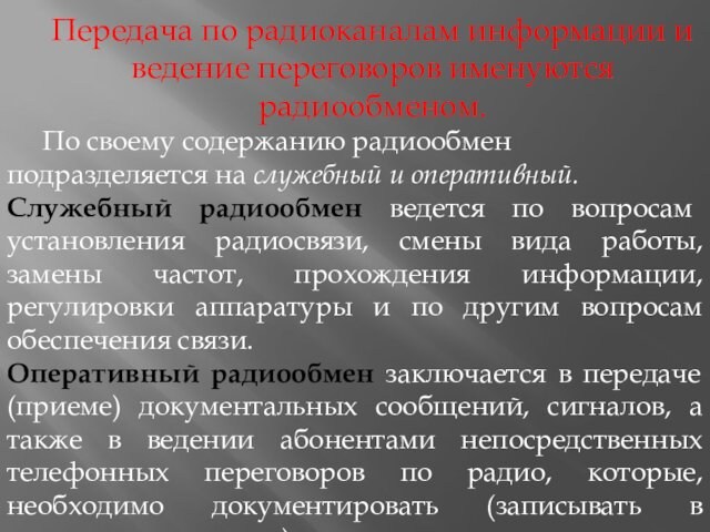 Передача по радиоканалам информации и ведение переговоров именуются радиообменом.	По своему содержанию радиообмен подразделяется на служебный