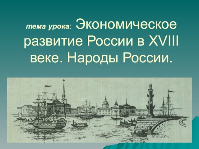 тема урока: Экономическое развитие России в XVIII веке. Народы России.