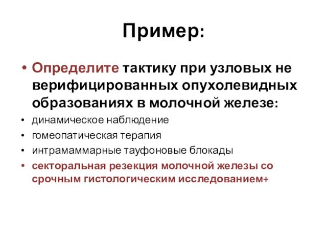 Пример:Определите тактику при узловых не верифицированных опухолевидных образованиях в молочной железе:динамическое наблюдениегомеопатическая терапияинтрамаммарные тауфоновые блокадысекторальная