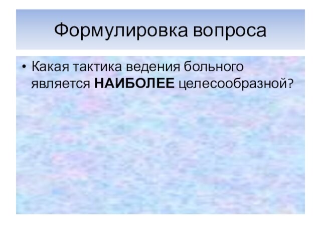 Формулировка вопросаКакая тактика ведения больного является НАИБОЛЕЕ целесообразной?