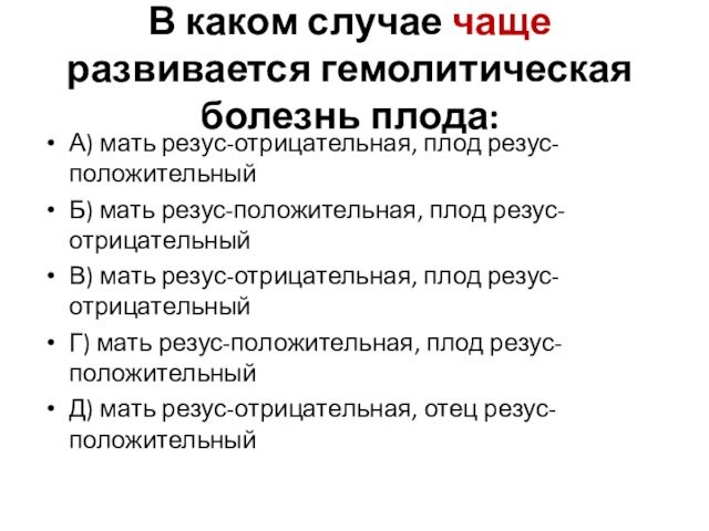 . 
 В каком случае чаще развивается гемолитическая болезнь плода:
 А) мать резус-отрицательная, плод резус-положительныйБ)