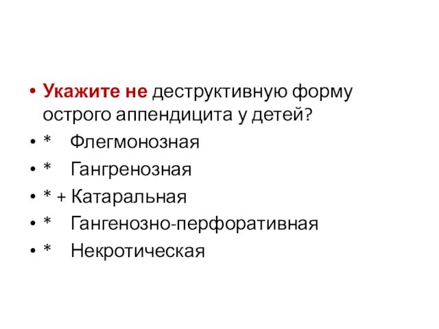 Укажите не деструктивную форму острого аппендицита у детей?* Флегмонозная* Гангренозная* + Катаральная * Гангенозно-перфоративная* Некротическая