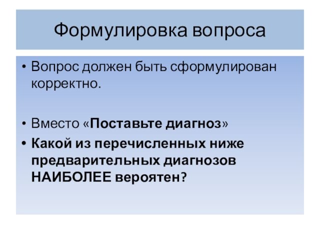 Формулировка вопросаВопрос должен быть сформулирован корректно.Вместо «Поставьте диагноз»Какой из перечисленных ниже предварительных диагнозов НАИБОЛЕЕ вероятен?