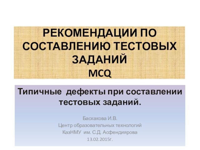 РЕКОМЕНДАЦИИ ПО СОСТАВЛЕНИЮ ТЕСТОВЫХ ЗАДАНИЙ 
 MCQТипичные дефекты при составлении тестовых заданий.Баскакова И.В.Центр образовательных технологий