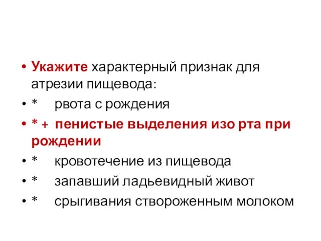 Укажите характерный признак для атрезии пищевода:*  рвота с рождения* + пенистые выделения изо рта