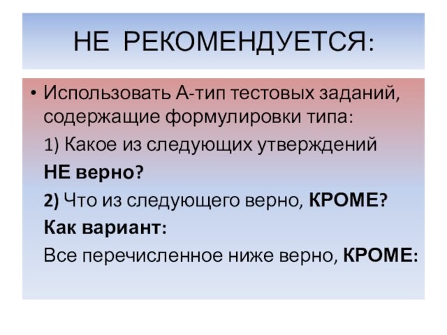 НЕ РЕКОМЕНДУЕТСЯ:Использовать А-тип тестовых заданий, содержащие формулировки типа:	1) Какое из следующих утверждений 	НЕ верно?	2) Что