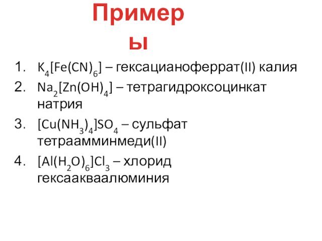 K4[Fe(CN)6] – гексацианоферрат(II) калияNa2[Zn(OH)4] – тетрагидроксоцинкат натрия[Cu(NH3)4]SO4 – сульфат тетраамминмеди(II)[Al(H2O)6]Cl3 – хлорид гексаакваалюминияПримеры