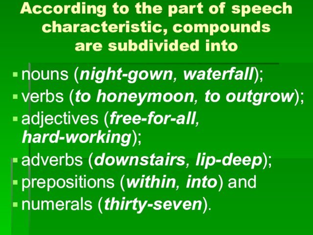 (night-gown, waterfall); verbs (to honeymoon, to outgrow); adjectives (free-for-all, hard-working); adverbs (downstairs, lip-deep); prepositions (within,