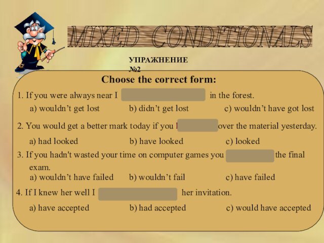 MIXED CONDITIONALS    УПРАЖНЕНИЕ №2Choose the correct form:1. If you were always near I wouldn’t have
