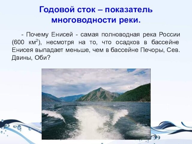 Годовой сток – показатель многоводности реки.	- Почему Енисей - самая полноводная река России (600 км2), несмотря