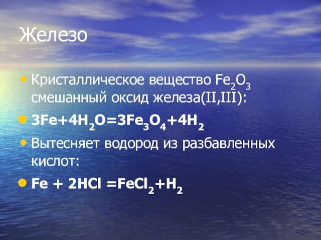 ЖелезоКристаллическое вещество Fe2O3 смешанный оксид железа(II,III):3Fe+4H2O=3Fe3O4+4H2Вытесняет водород из разбавленных кислот:Fe + 2HCl =FeCl2+H2