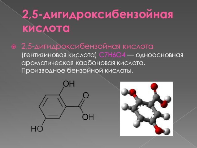 2,5-дигидроксибензойная кислота2,5-дигидроксибензойная кислота (гентизиновая кислота) C7H6O4 — одноосновная ароматическая карбоновая кислота. Производное бензойной кислоты.