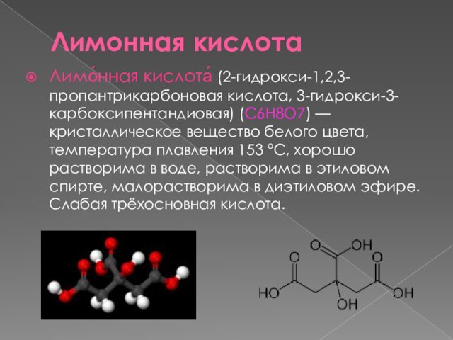 Лимонная кислотаЛимо́нная кислота́ (2-гидрокси-1,2,3-пропантрикарбоновая кислота, 3-гидрокси-3-карбоксипентандиовая) (C6H8O7) — кристаллическое вещество белого цвета,