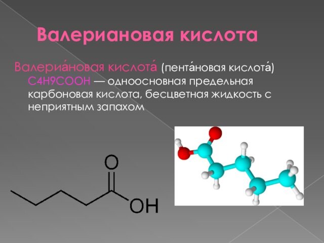 Валериановая кислота Валериа́новая кислота́ (пента́новая кислота́) С4Н9COOH — одноосновная предельная карбоновая кислота, бесцветная жидкость с