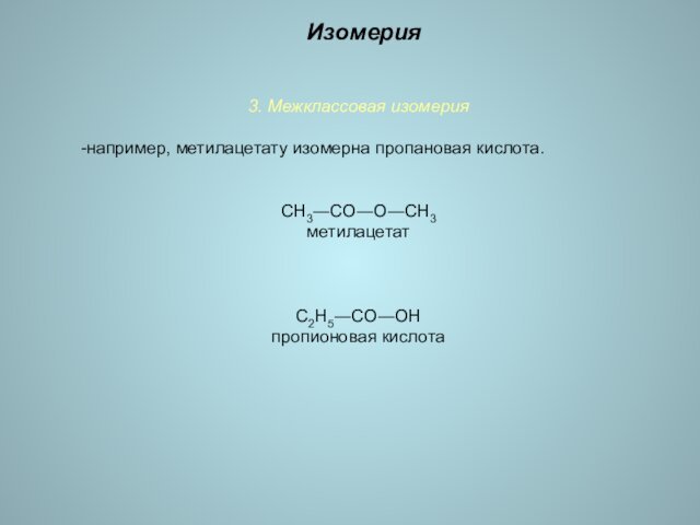 3. Межклассовая изомерия -например, метилацетату изомерна пропановая кислота.СН3―СО―О―СН3 метилацетат С2Н5―СО―ОН пропионовая кислотаИзомерия