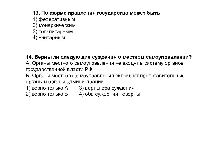 13. По форме правления государство может быть1) федеративным2) монархическим3) тоталитарным4) унитарным14. Верны ли следующие суждения о местном самоуправлении?А. Органы местного самоуправления