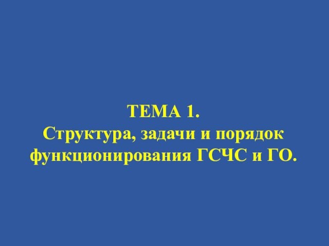 ТЕМА 1.
 Структура, задачи и порядок функционирования ГСЧС и ГО.