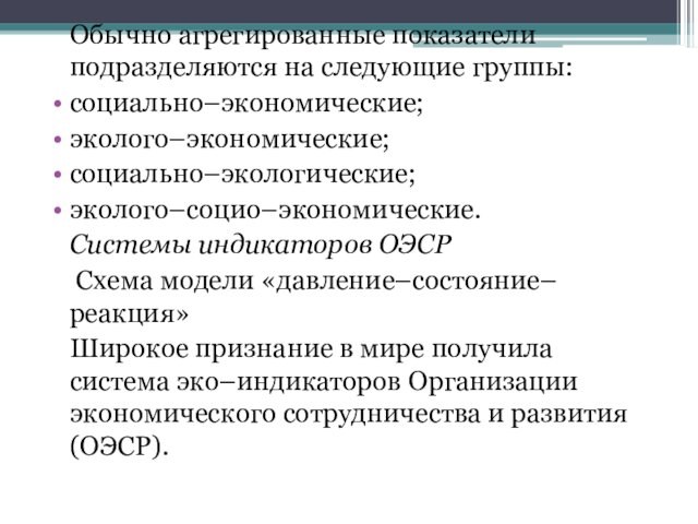 Обычно агрегированные показатели подразделяются на следующие группы:социально–экономические;эколого–экономические;социально–экологические;эколого–социо–экономические.	Системы индикаторов ОЭСР	 Схема модели «давление–состояние–реакция»	Широкое признание в мире