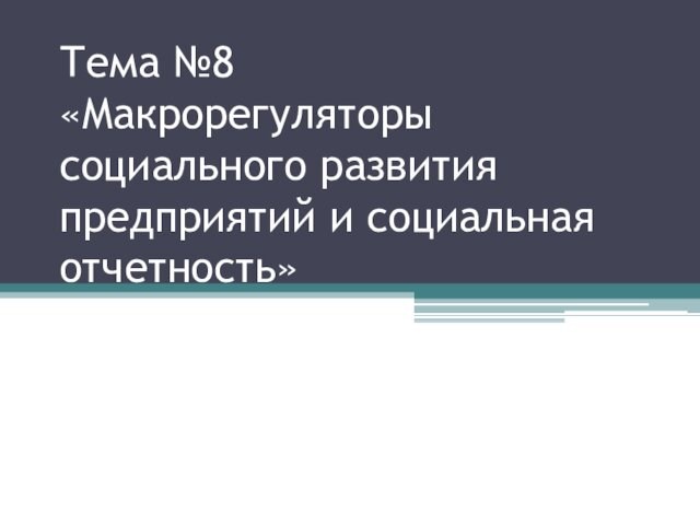 Тема №8
 «Макрорегуляторы социального развития предприятий и социальная отчетность»