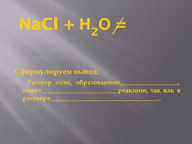 NaCl + Н2О =  Сформулируем вывод:   Раствор соли, образованной__________________, имеет________________________реакцию, так как