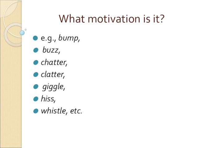 What motivation is it?e.g., bump, buzz, chatter, clatter, giggle, hiss, whistle, etc.