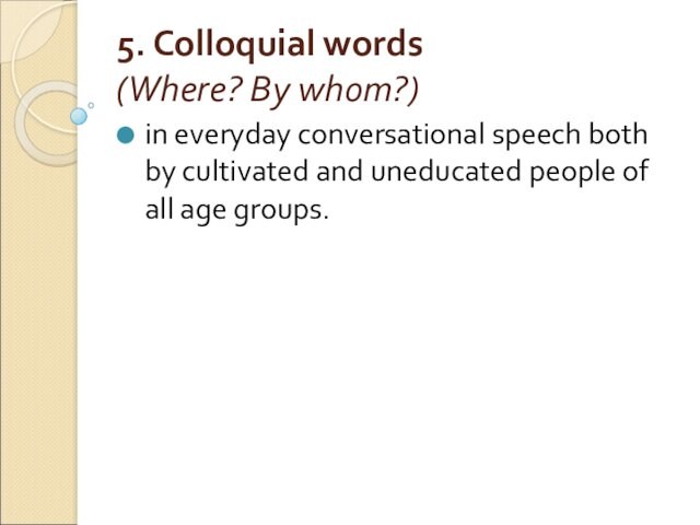 5. Colloquial words
 (Where? By whom?)in everyday conversational speech both by cultivated and uneducated people